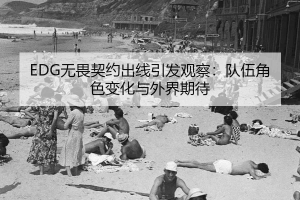 EDG无畏契约出线引发观察：队伍角色变化与外界期待
